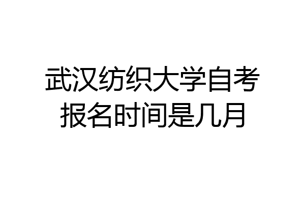 武汉纺织大学自考报名时间是几月