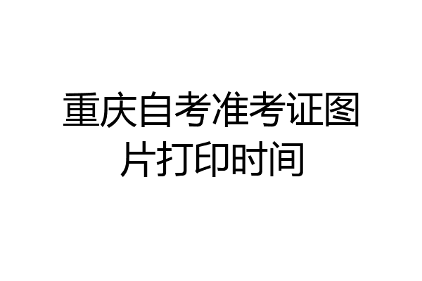 重庆自考准考证图片打印时间