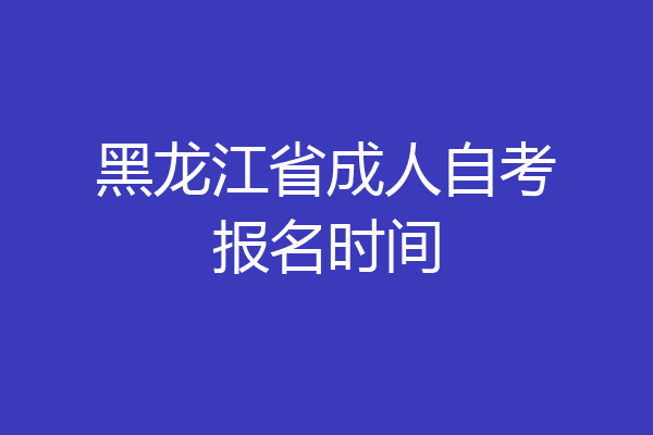 黑龙江省成人自考报名时间