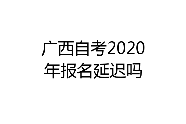广西自考2020年报名延迟吗