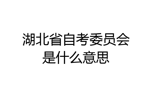 湖北省自考委员会是什么意思