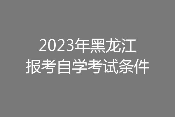 2023年黑龙江报考自学考试条件