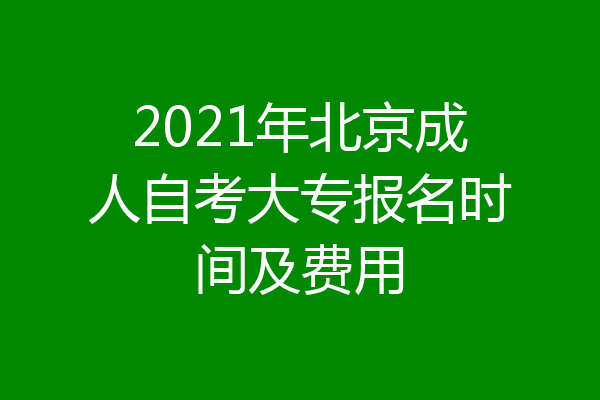 2021年北京成人自考大专报名时间及费用
