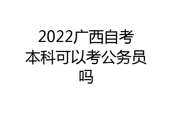 2022广西自考本科可以考公务员吗
