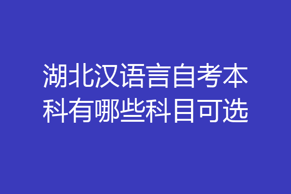湖北汉语言自考本科有哪些科目可选