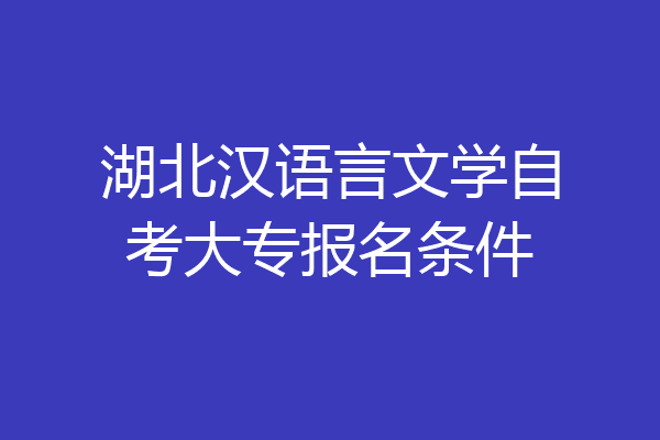 湖北汉语言文学自考大专报名条件