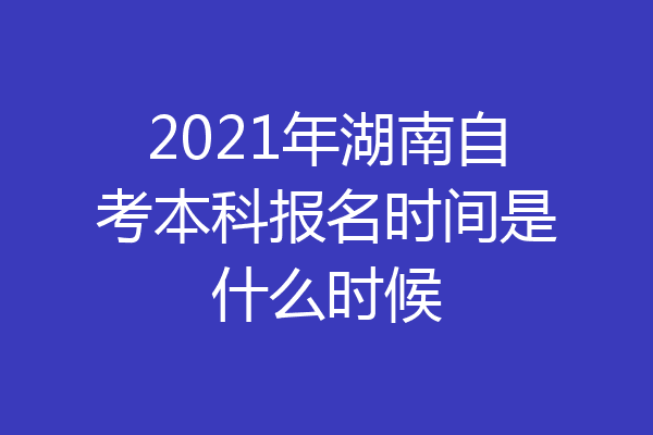 2021年湖南自考本科报名时间是什么时候