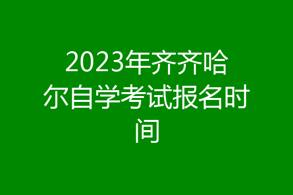 2023年齐齐哈尔自学考试报名时间
