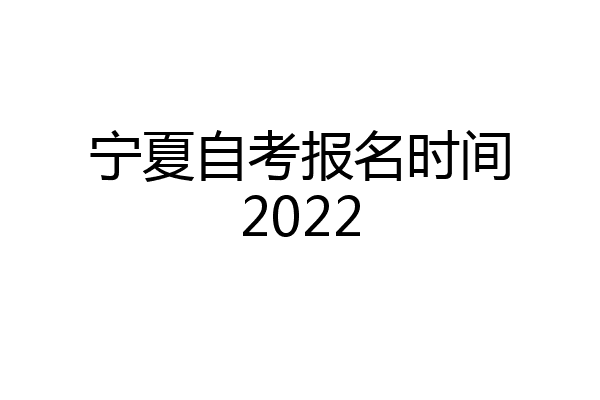 宁夏自考报名时间2022