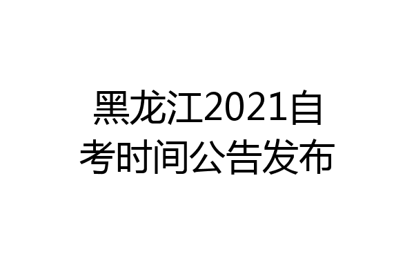 黑龙江2021自考时间公告发布