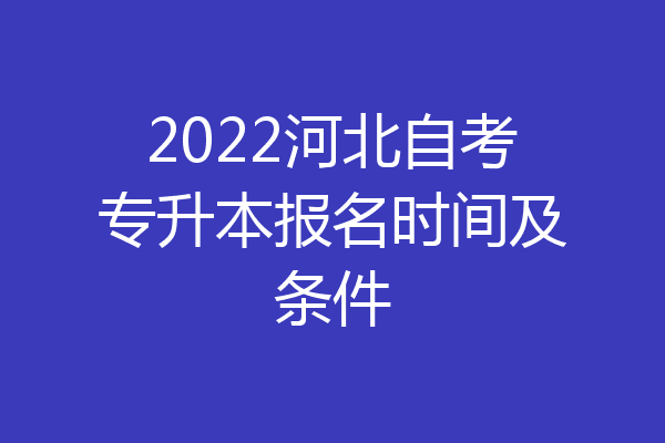 2022河北自考专升本报名时间及条件