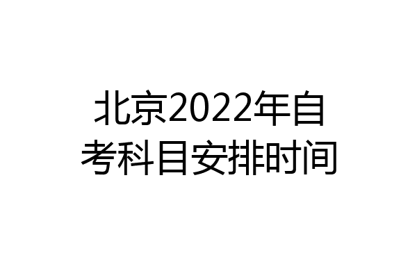 北京2022年自考科目安排时间