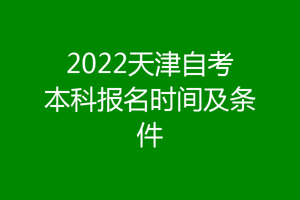 2022天津自考本科报名时间及条件