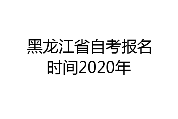 黑龙江省自考报名时间2020年