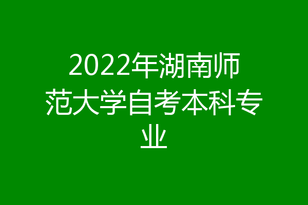 2022年湖南师范大学自考本科专业