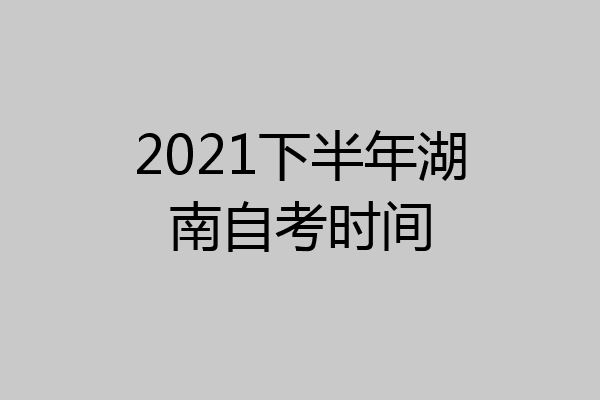 2021下半年湖南自考时间
