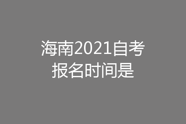 海南2021自考报名时间是