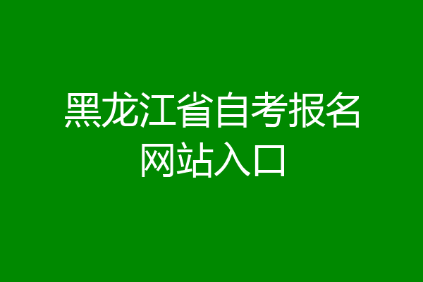 黑龙江省自考报名网站入口