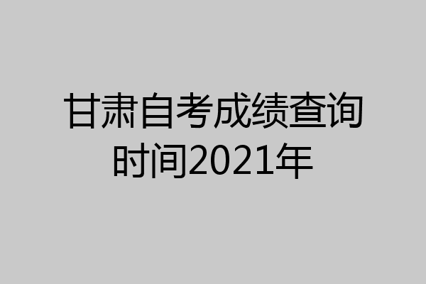 甘肃自考成绩查询时间2021年
