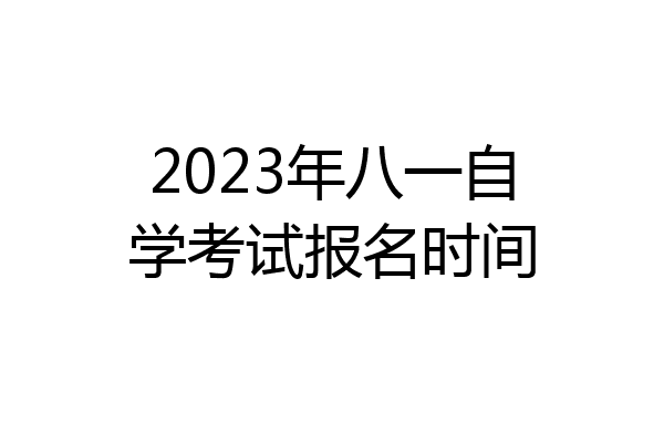 2023年八一自学考试报名时间