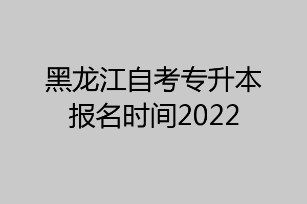 黑龙江自考专升本报名时间2022
