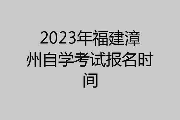 2023年福建漳州自学考试报名时间