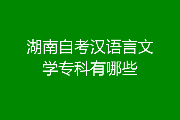 湖南自考汉语言文学专科有哪些