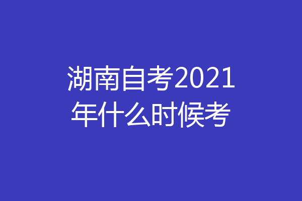 湖南自考2021年什么时候考