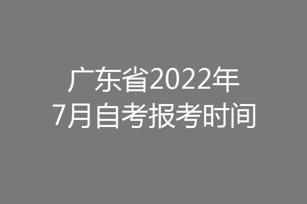 广东省2022年7月自考报考时间