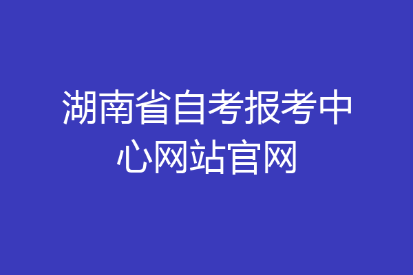 湖南省自考报考中心网站官网