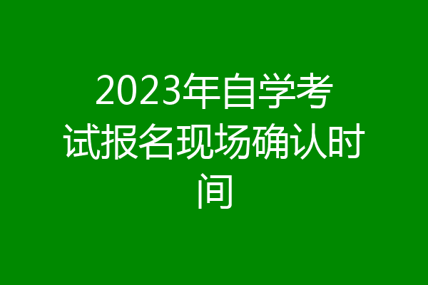 2023年自学考试报名现场确认时间