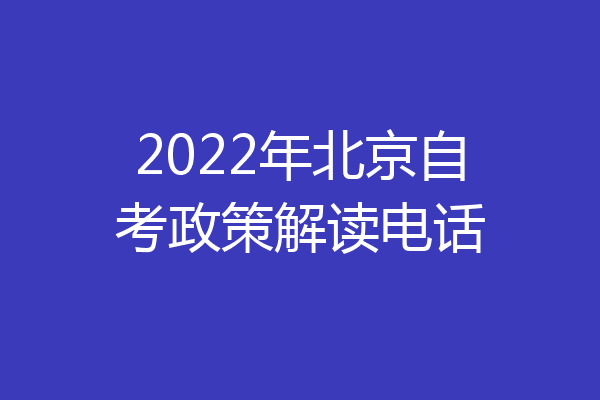 2022年北京自考政策解读电话