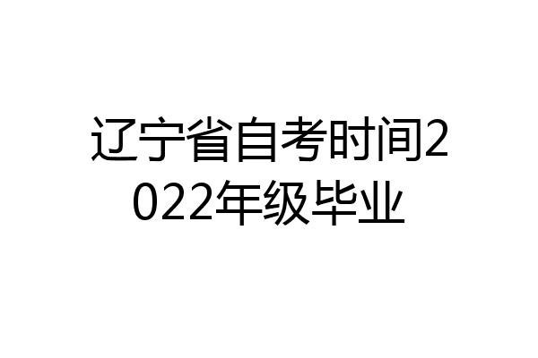 辽宁省自考时间2022年级毕业