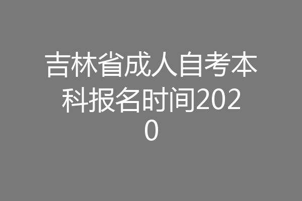 吉林省成人自考本科报名时间2020