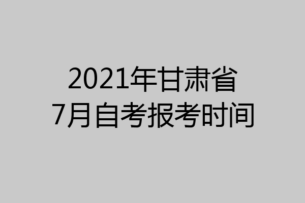 2021年甘肃省7月自考报考时间