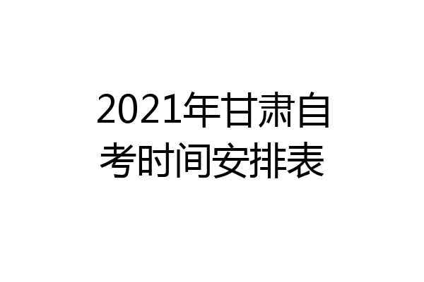 2021年甘肃自考时间安排表