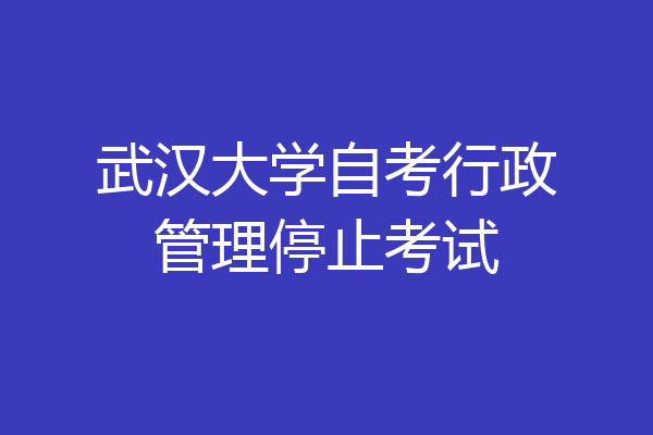 武汉大学自考行政管理停止考试