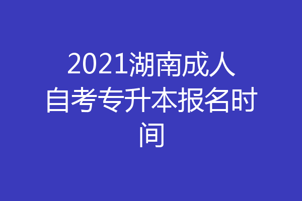 2021湖南成人自考专升本报名时间