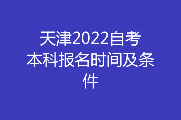 天津2022自考本科报名时间及条件