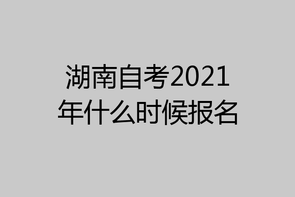 湖南自考2021年什么时候报名
