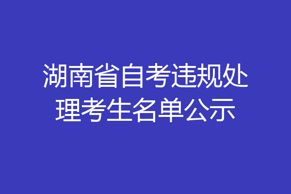 湖南省自考违规处理考生名单公示