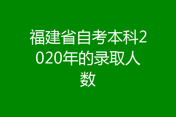 福建省自考本科2020年的录取人数