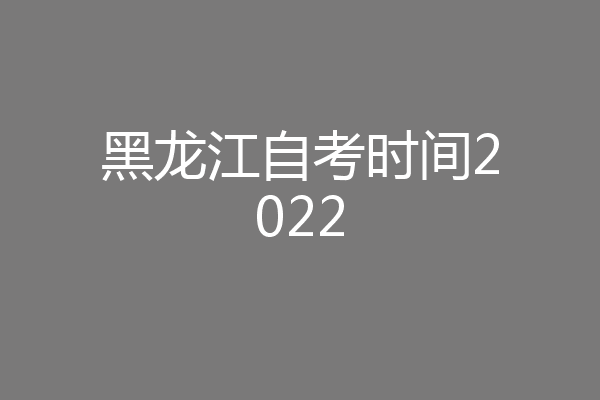黑龙江自考时间2022