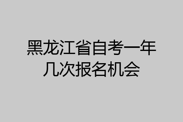 黑龙江省自考一年几次报名机会