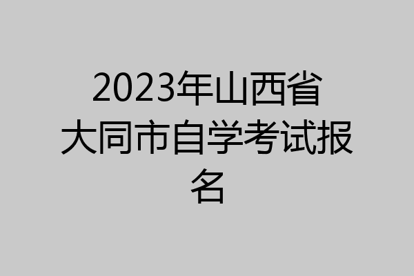 2023年山西省大同市自学考试报名