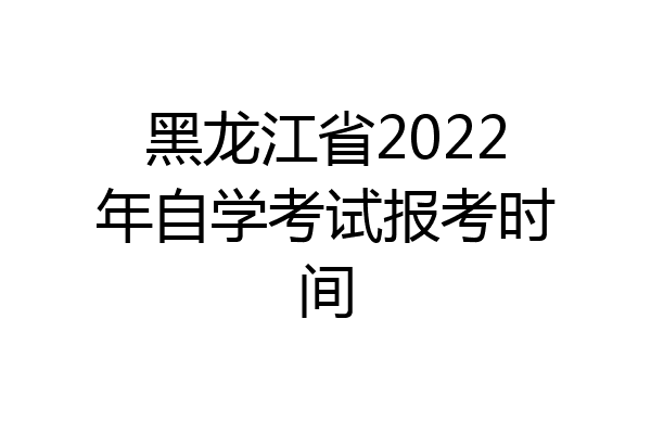 黑龙江省2022年自学考试报考时间