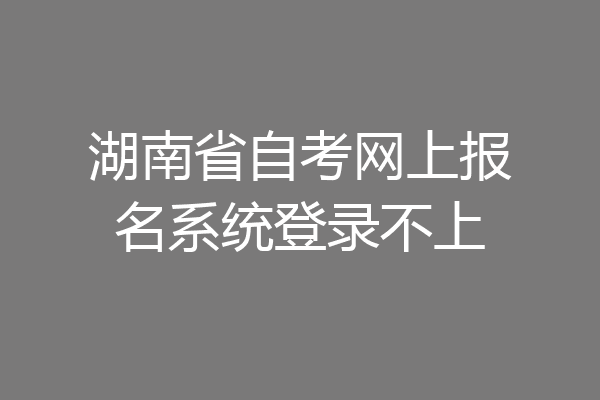 湖南省自考网上报名系统登录不上