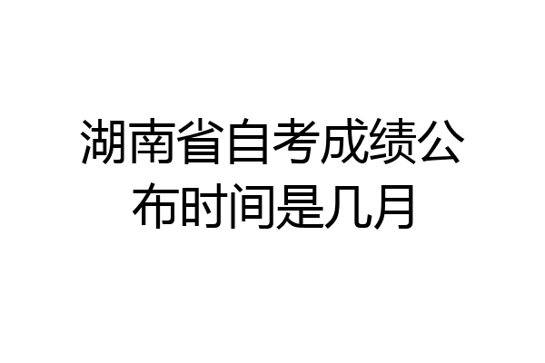 湖南省自考成绩公布时间是几月