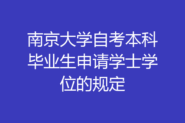 南京大学自考本科毕业生申请学士学位的规定
