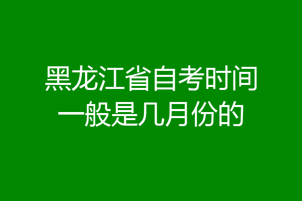 黑龙江省自考时间一般是几月份的